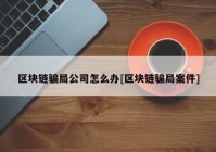 区块链骗局公司怎么办[区块链骗局案件]