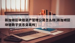 新加坡区块链资产管理公司怎么样[新加坡区块链数字货币交易所]