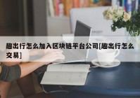 趣出行怎么加入区块链平台公司[趣出行怎么交易]