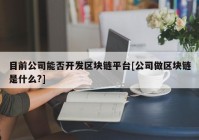 目前公司能否开发区块链平台[公司做区块链是什么?]