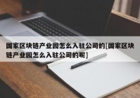 国家区块链产业园怎么入驻公司的[国家区块链产业园怎么入驻公司的呢]