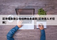 区块链金融公司招聘信息最新[区块链人才招聘]