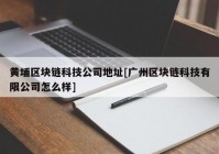 黄埔区块链科技公司地址[广州区块链科技有限公司怎么样]