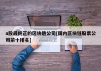 a股最纯正的区块链公司[国内区块链股票公司前十排名]