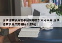 区块链数字资管平台有哪些公司可以用[区块链数字资产交易所合法吗]