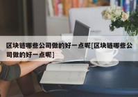 区块链哪些公司做的好一点呢[区块链哪些公司做的好一点呢]