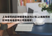 上海推荐的区块链来电咨询公司[上海推荐的区块链来电咨询公司有哪些]