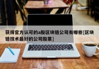 获得官方认可的a股区块链公司有哪些[区块链技术最好的公司股票]