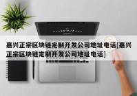 嘉兴正宗区块链定制开发公司地址电话[嘉兴正宗区块链定制开发公司地址电话]