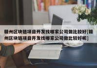 赣州区块链项目开发找哪家公司做比较好[赣州区块链项目开发找哪家公司做比较好呢]