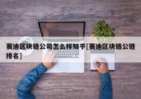 赛迪区块链公司怎么样知乎[赛迪区块链公链排名]