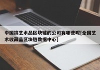 中国搞艺术品区块链的公司有哪些呢[全国艺术收藏品区块链数据中心]