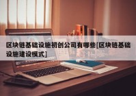 区块链基础设施初创公司有哪些[区块链基础设施建设模式]