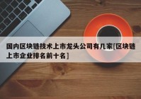 国内区块链技术上市龙头公司有几家[区块链上市企业排名前十名]