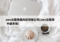 aws云服务国内区块链公司[aws云服务 中国市场]