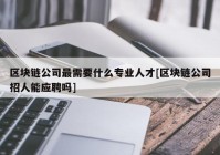 区块链公司最需要什么专业人才[区块链公司招人能应聘吗]