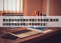 重庆新旧动能转换区块链公司有哪些[重庆新旧动能转换区块链公司有哪些企业]