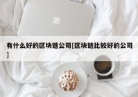 有什么好的区块链公司[区块链比较好的公司]