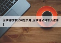 区块链技术公司怎么开[区块链公司怎么注册]