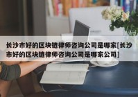 长沙市好的区块链律师咨询公司是哪家[长沙市好的区块链律师咨询公司是哪家公司]